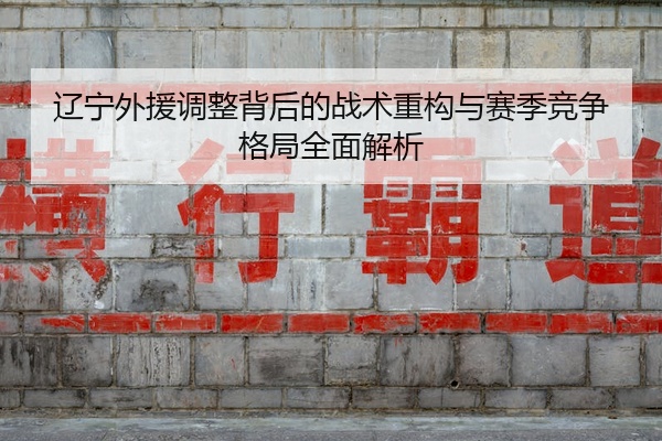 辽宁外援调整背后的战术重构与赛季竞争格局全面解析