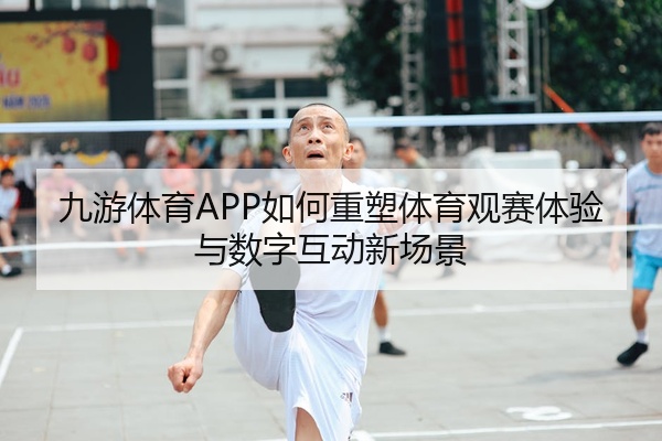 九游体育APP如何重塑体育观赛体验与数字互动新场景