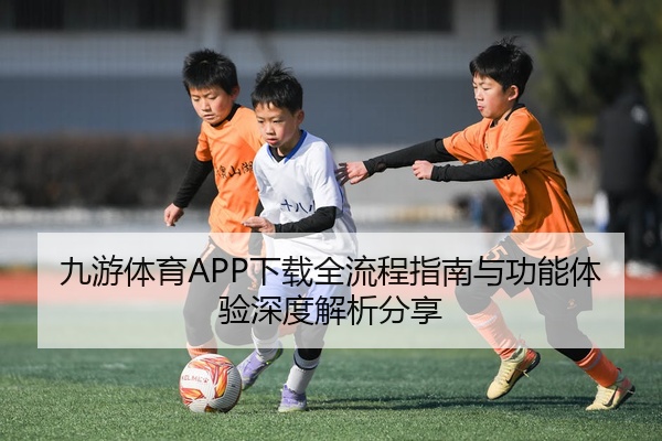 九游体育APP下载全流程指南与功能体验深度解析分享