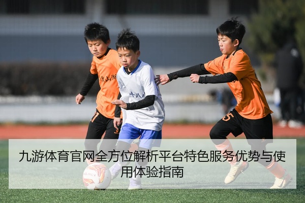 九游体育官网全方位解析平台特色服务优势与使用体验指南