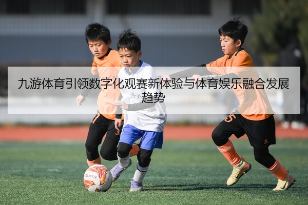 九游体育引领数字化观赛新体验与体育娱乐融合发展趋势