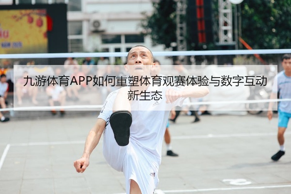 九游体育APP如何重塑体育观赛体验与数字互动新生态