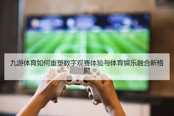 九游体育如何重塑数字观赛体验与体育娱乐融合新格局